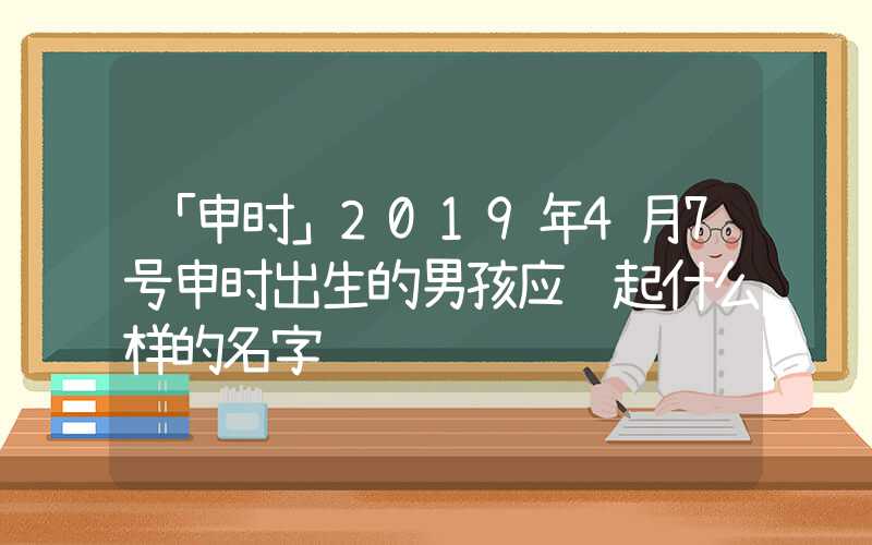 「申时」2019年4月7号申时出生的男孩应该起什么样的名字