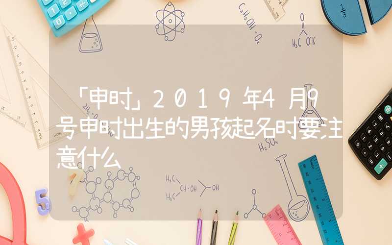 「申时」2019年4月9号申时出生的男孩起名时要注意什么