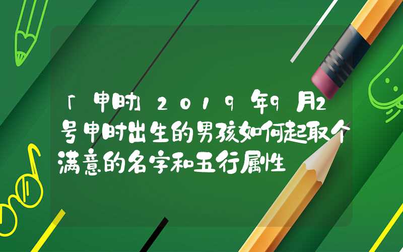 「申时」2019年9月2号申时出生的男孩如何起取个满意的名字和五行属性