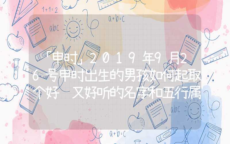 「申时」2019年9月26号申时出生的男孩如何起取个好记又好听的名字和五行属性