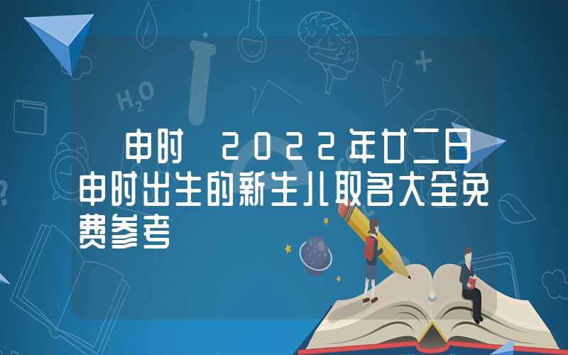 「申时」2022年廿二日申时出生的新生儿取名大全免费参考