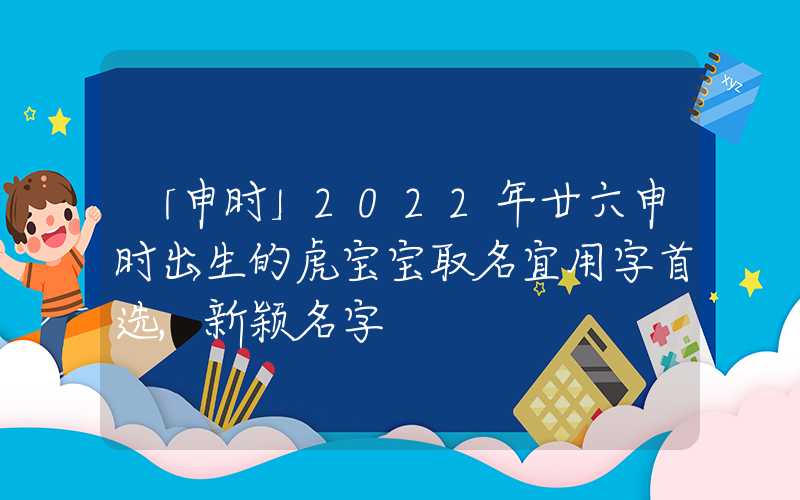「申时」2022年廿六申时出生的虎宝宝取名宜用字首选,新颖名字