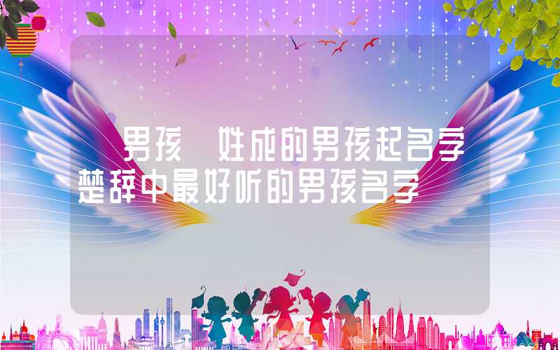 「男孩」姓成的男孩起名字楚辞中最好听的男孩名字