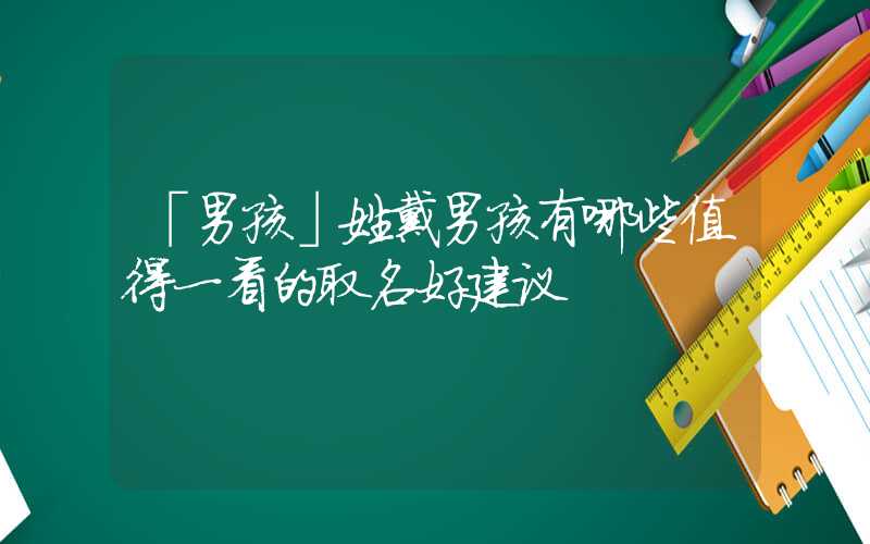 「男孩」姓戴男孩有哪些值得一看的取名好建议