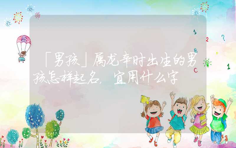 「男孩」属龙辛时出生的男孩怎样起名，宜用什么字