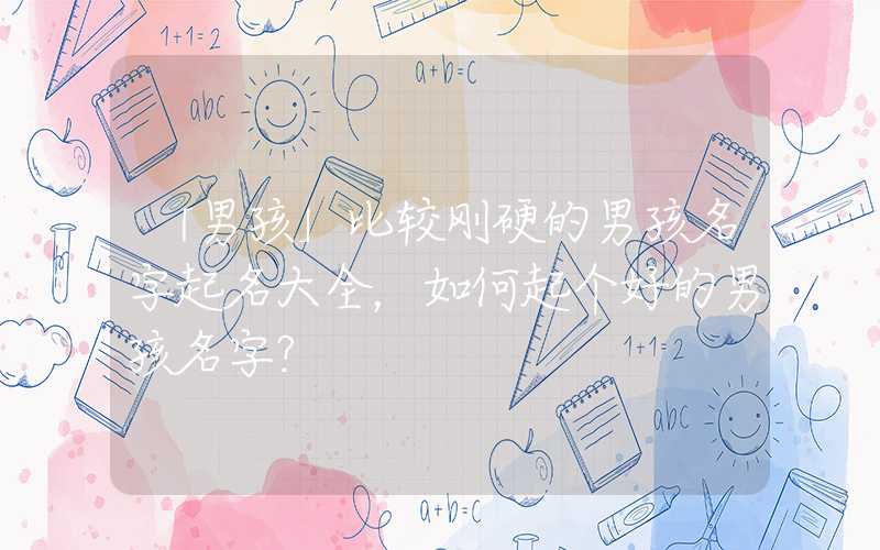 「男孩」比较刚硬的男孩名字起名大全，如何起个好的男孩名字？