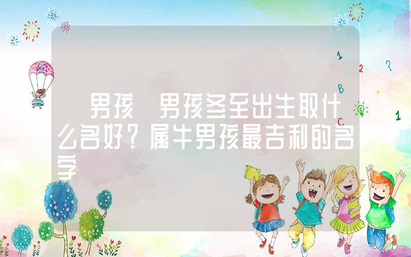 「男孩」男孩冬至出生取什么名好？属牛男孩最吉利的名字