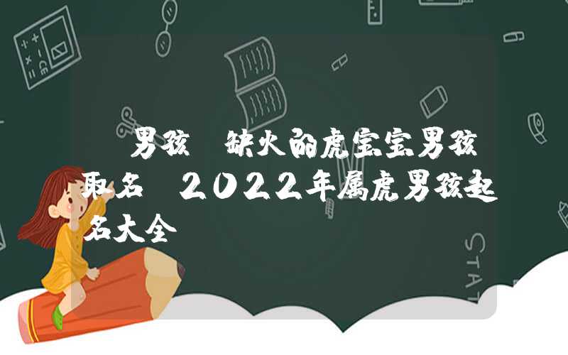 「男孩」缺火的虎宝宝男孩取名，2022年属虎男孩起名大全