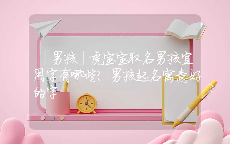 「男孩」虎宝宝取名男孩宜用字有哪些？男孩起名寓意好的字