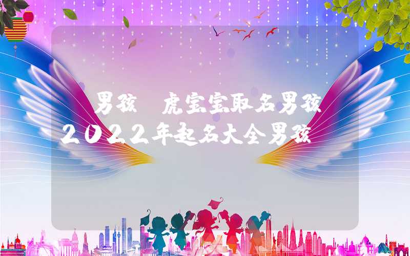 「男孩」虎宝宝取名男孩，2022年起名大全男孩