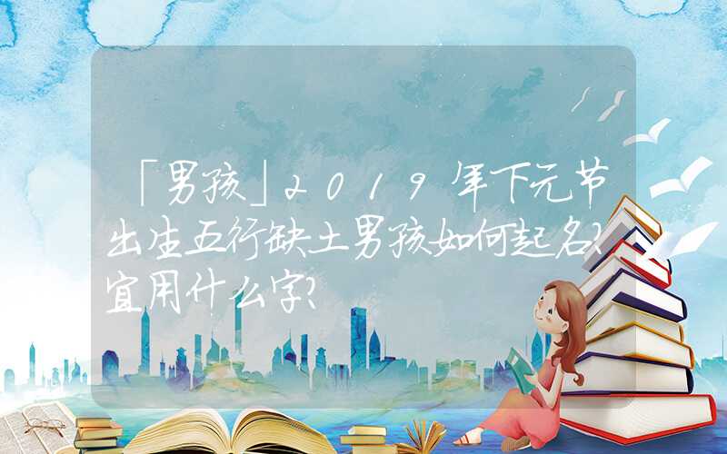「男孩」2019年下元节出生五行缺土男孩如何起名？宜用什么字？