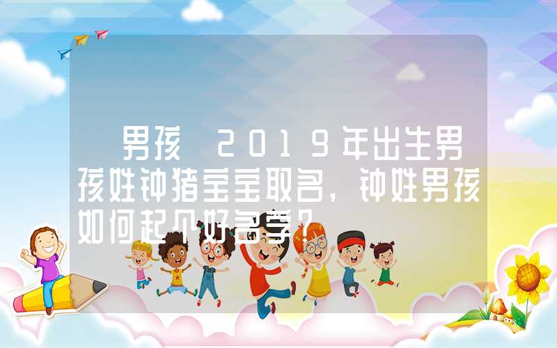 「男孩」2019年出生男孩姓钟猪宝宝取名,钟姓男孩如何起个好名字？