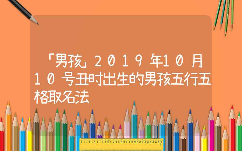 「男孩」2019年10月10号丑时出生的男孩五行五格取名法