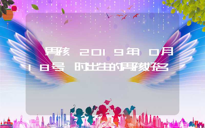 「男孩」2019年10月18号巳时出生的男孩好名荟萃