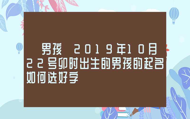 「男孩」2019年10月22号卯时出生的男孩的起名如何选好字
