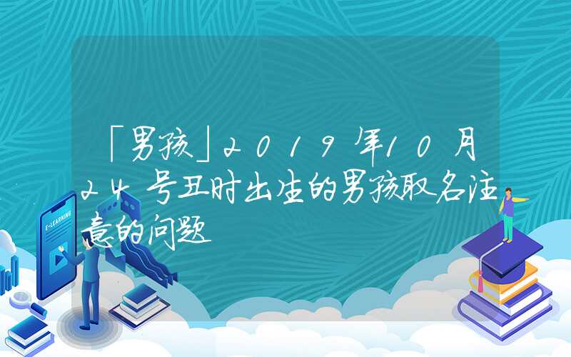 「男孩」2019年10月24号丑时出生的男孩取名注意的问题