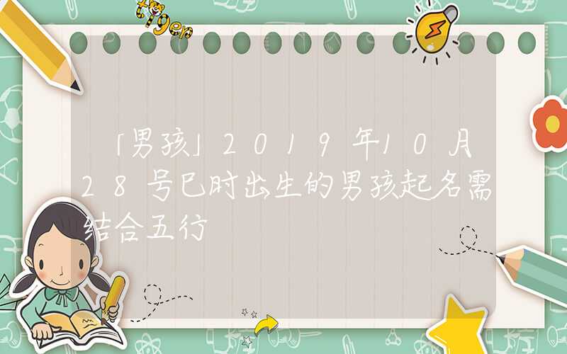 「男孩」2019年10月28号巳时出生的男孩起名需结合五行