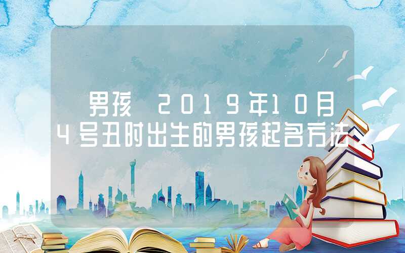 「男孩」2019年10月4号丑时出生的男孩起名方法