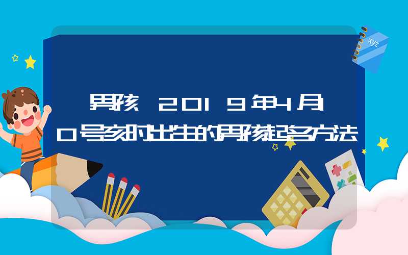 「男孩」2019年4月10号亥时出生的男孩起名方法