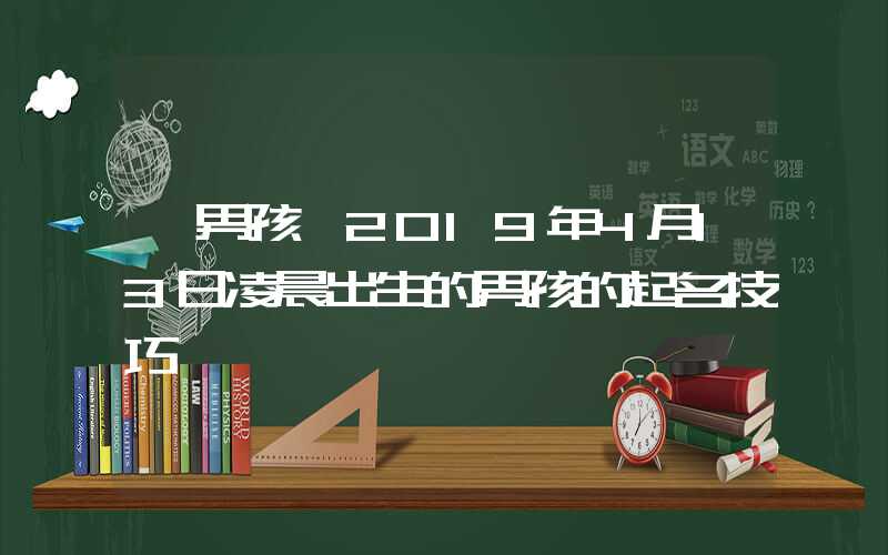 「男孩」2019年4月13日凌晨出生的男孩的起名技巧