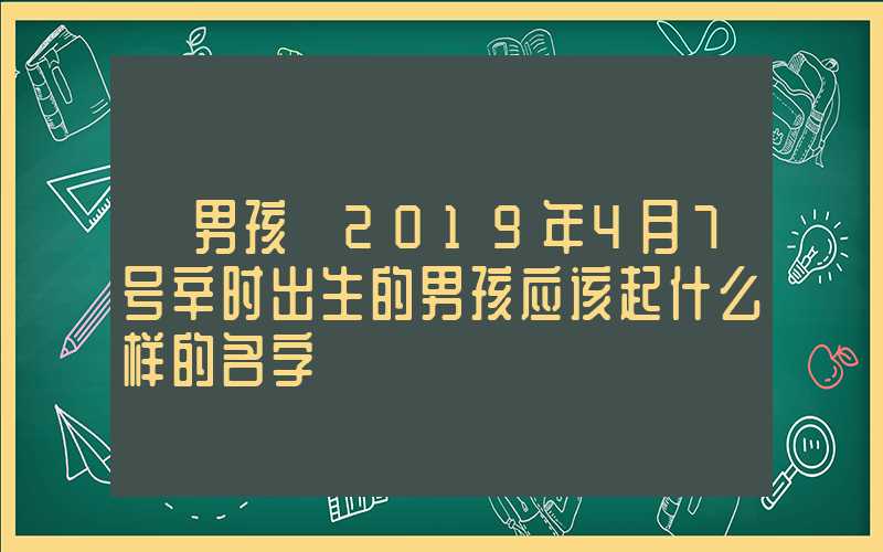 「男孩」2019年4月7号辛时出生的男孩应该起什么样的名字