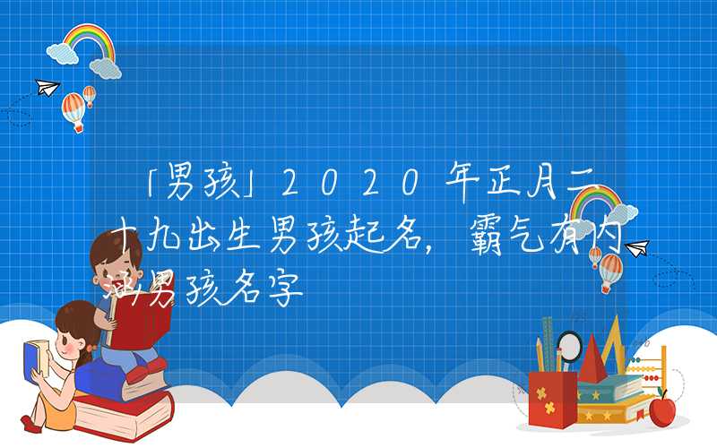 「男孩」2020年正月二十九出生男孩起名，霸气有内涵男孩名字