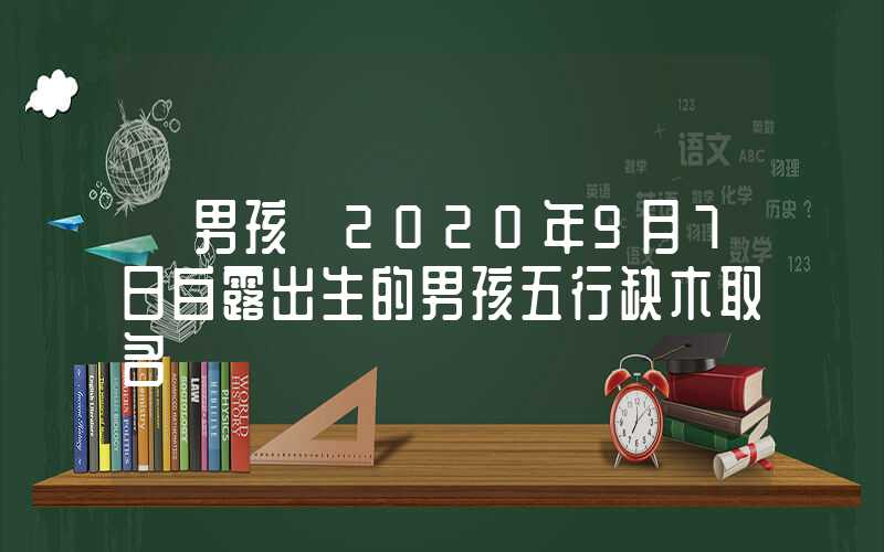 「男孩」2020年9月7日白露出生的男孩五行缺木取名