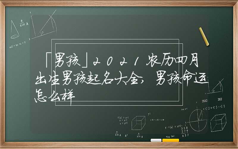 「男孩」2021农历四月出生男孩起名大全,男孩命运怎么样