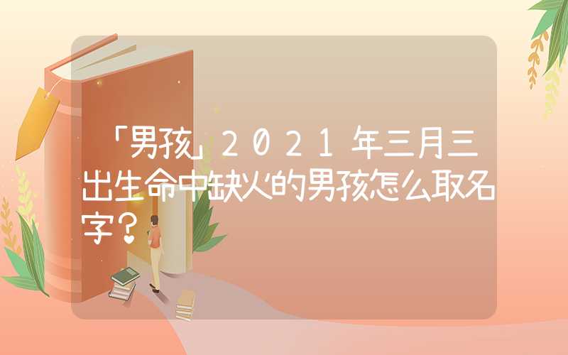 「男孩」2021年三月三出生命中缺火的男孩怎么取名字？
