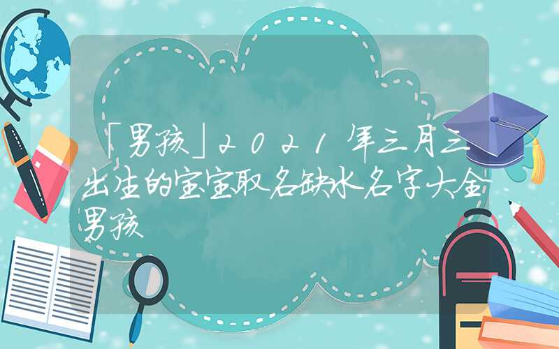 「男孩」2021年三月三出生的宝宝取名缺水名字大全男孩