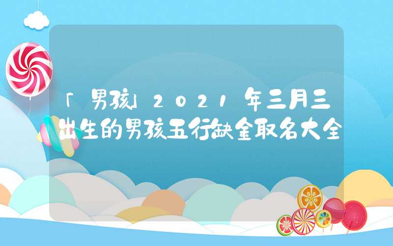 「男孩」2021年三月三出生的男孩五行缺金取名大全