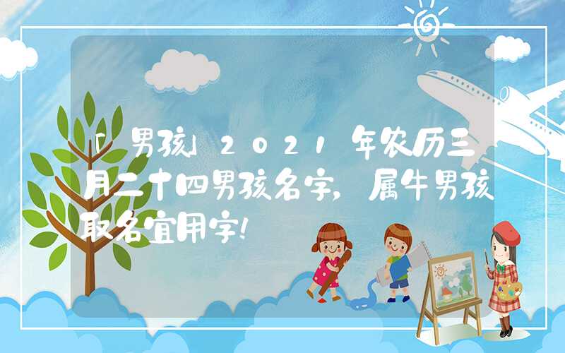 「男孩」2021年农历三月二十四男孩名字，属牛男孩取名宜用字！