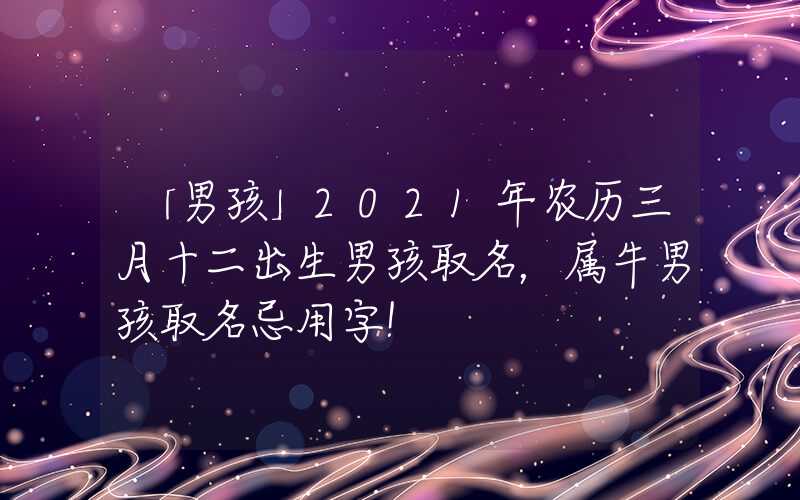 「男孩」2021年农历三月十二出生男孩取名，属牛男孩取名忌用字！