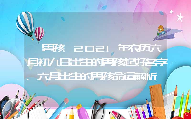 「男孩」2021年农历六月初九日出生的男孩起好名字，六月出生的男孩命运解析