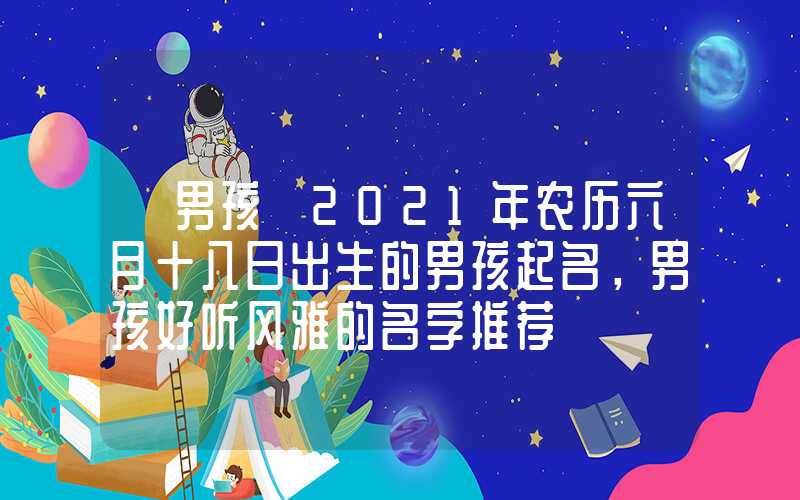 「男孩」2021年农历六月十八日出生的男孩起名，男孩好听风雅的名字推荐