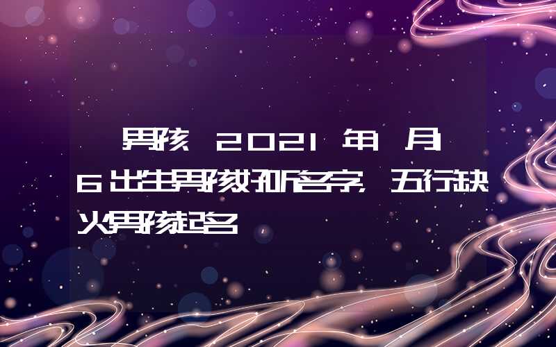 「男孩」2021年1月16出生男孩好听名字，五行缺火男孩起名