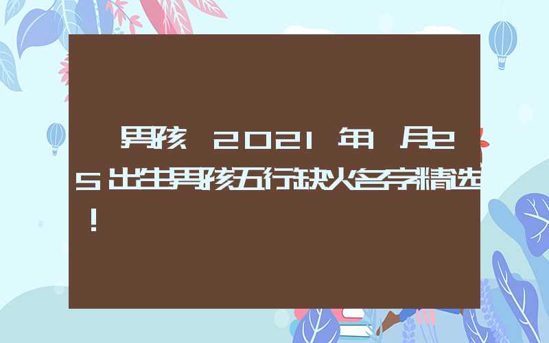 「男孩」2021年1月25出生男孩五行缺火名字精选！