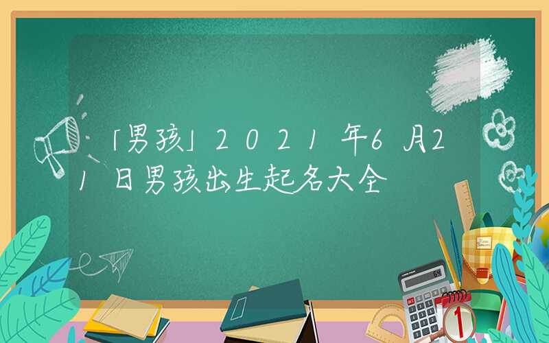「男孩」2021年6月21日男孩出生起名大全
