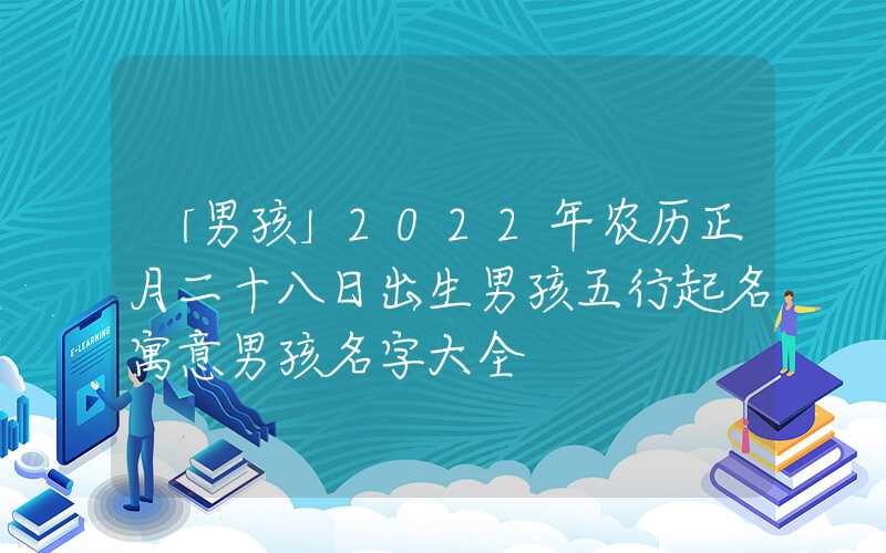 「男孩」2022年农历正月二十八日出生男孩五行起名寓意男孩名字大全