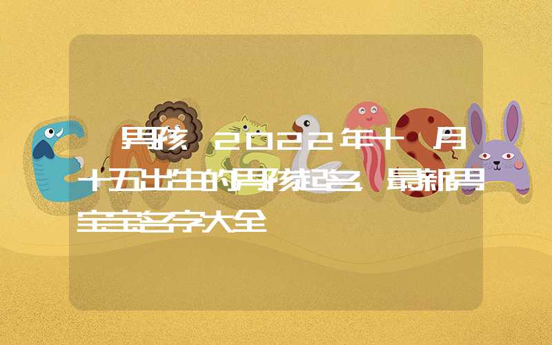 「男孩」2022年十一月十五出生的男孩起名，最新男宝宝名字大全