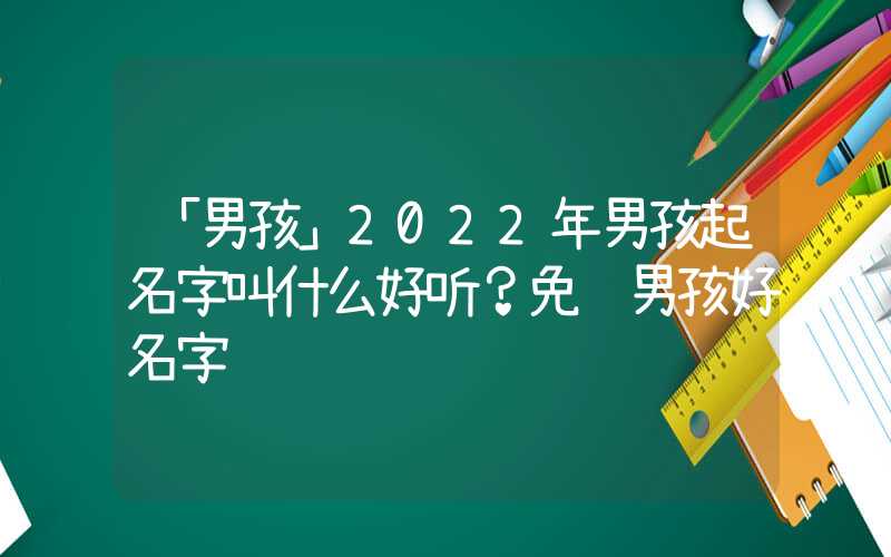 「男孩」2022年男孩起名字叫什么好听？免费男孩好名字