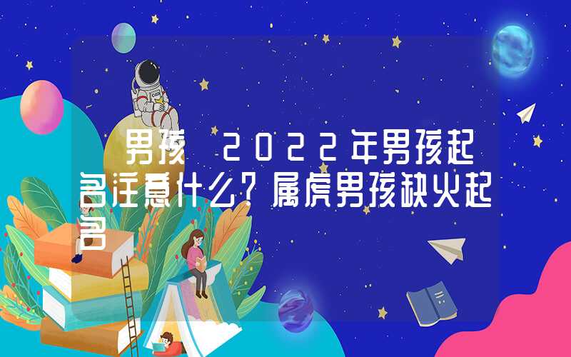 「男孩」2022年男孩起名注意什么？属虎男孩缺火起名