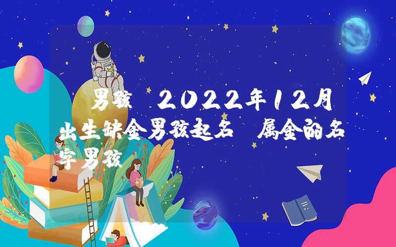 「男孩」2022年12月出生缺金男孩起名，属金的名字男孩