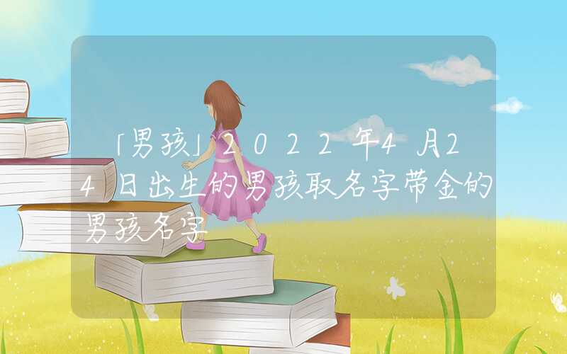 「男孩」2022年4月24日出生的男孩取名字带金的男孩名字