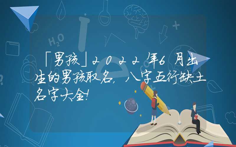 「男孩」2022年6月出生的男孩取名，八字五行缺土名字大全！
