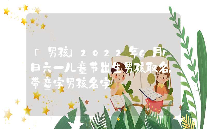 「男孩」2022年6月1日六一儿童节出生男孩取名，带童字男孩名字