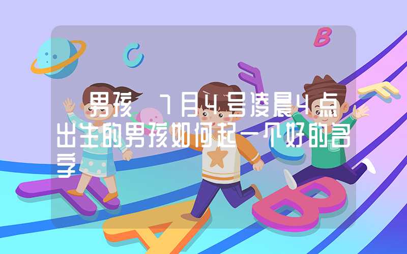 「男孩」7月4号凌晨4点出生的男孩如何起一个好的名字