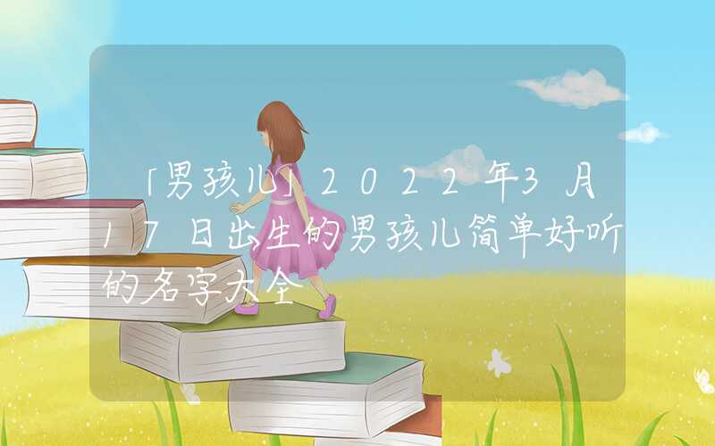 「男孩儿」2022年3月17日出生的男孩儿简单好听的名字大全