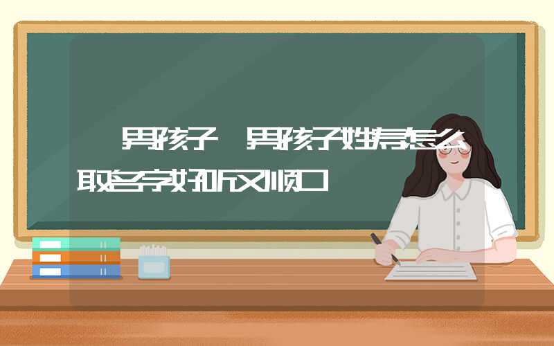 「男孩子」男孩子姓寿怎么取名字好听又顺口