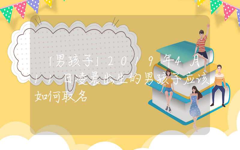「男孩子」2019年4月11日凌晨出生的男孩子应该如何取名